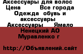 Аксессуары для волос › Цена ­ 800 - Все города Одежда, обувь и аксессуары » Аксессуары   . Ямало-Ненецкий АО,Муравленко г.